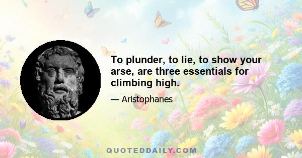 To plunder, to lie, to show your arse, are three essentials for climbing high.