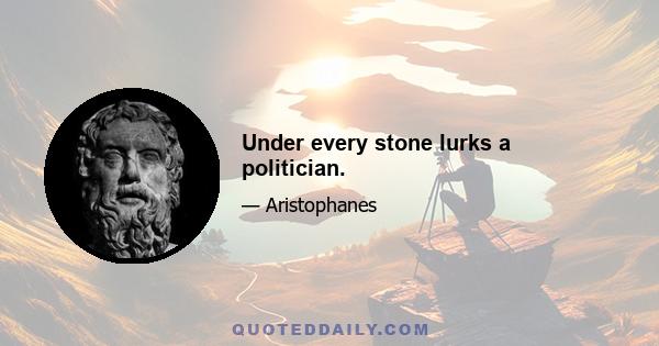 Under every stone lurks a politician.