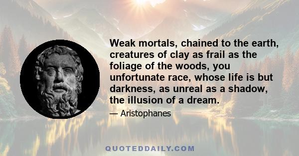 Weak mortals, chained to the earth, creatures of clay as frail as the foliage of the woods, you unfortunate race, whose life is but darkness, as unreal as a shadow, the illusion of a dream.