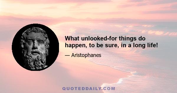 What unlooked-for things do happen, to be sure, in a long life!