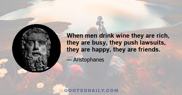 When men drink wine they are rich, they are busy, they push lawsuits, they are happy, they are friends.