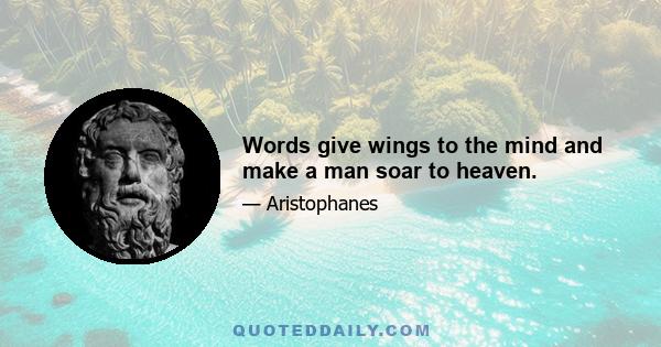 Words give wings to the mind and make a man soar to heaven.