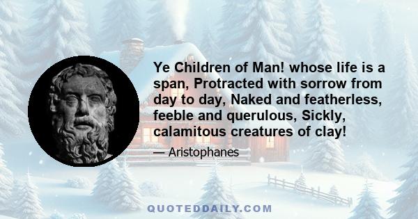 Ye Children of Man! whose life is a span, Protracted with sorrow from day to day, Naked and featherless, feeble and querulous, Sickly, calamitous creatures of clay!