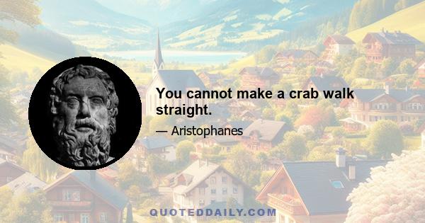 You cannot make a crab walk straight.