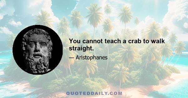 You cannot teach a crab to walk straight.