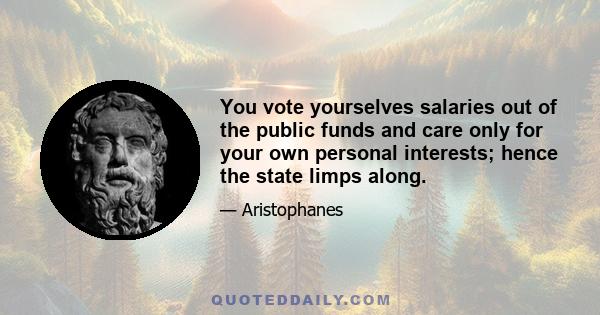 You vote yourselves salaries out of the public funds and care only for your own personal interests; hence the state limps along.