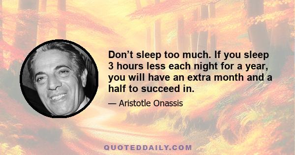 Don’t sleep too much. If you sleep 3 hours less each night for a year, you will have an extra month and a half to succeed in.