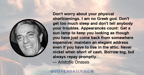 Don't worry about your physical shortcomings. I am no Greek god. Don't get too much sleep and don't tell anybody your troubles. Appearances count: Get a sun lamp to keep you looking as though you have just come back