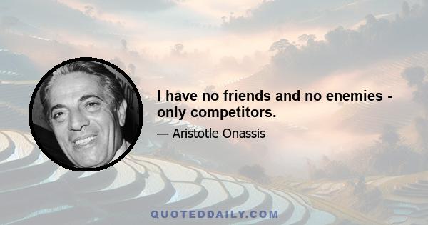 I have no friends and no enemies - only competitors.