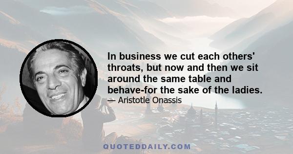 In business we cut each others' throats, but now and then we sit around the same table and behave-for the sake of the ladies.