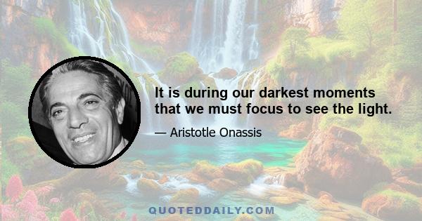 It is during our darkest moments that we must focus to see the light.