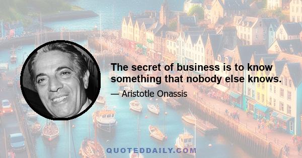 The secret of business is to know something that nobody else knows.