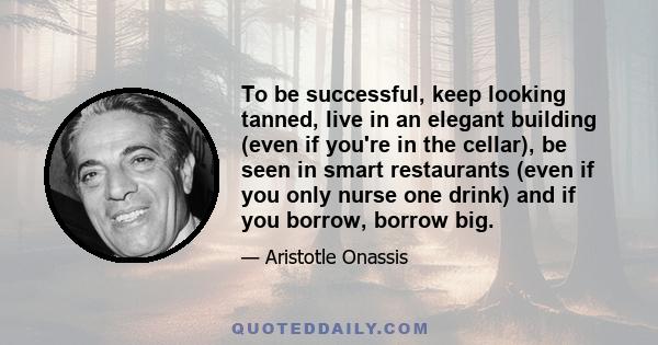 To be successful, keep looking tanned, live in an elegant building (even if you're in the cellar), be seen in smart restaurants (even if you only nurse one drink) and if you borrow, borrow big.