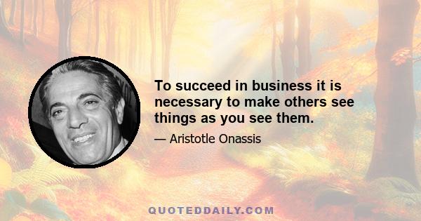 To succeed in business it is necessary to make others see things as you see them.