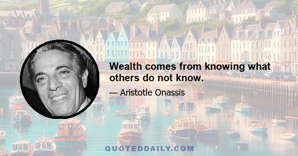 Wealth comes from knowing what others do not know.