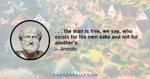 . . . the man is free, we say, who exists for his own sake and not for another's.