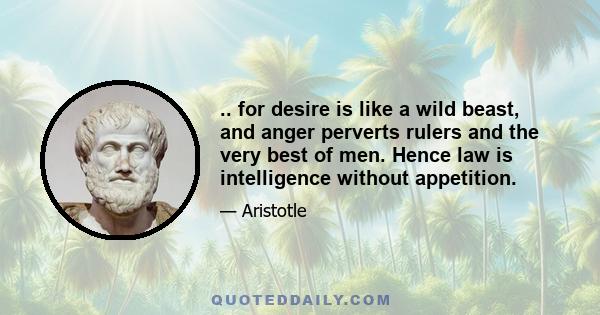 .. for desire is like a wild beast, and anger perverts rulers and the very best of men. Hence law is intelligence without appetition.