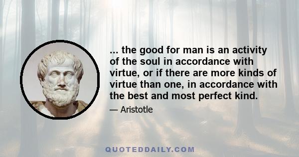 ... the good for man is an activity of the soul in accordance with virtue, or if there are more kinds of virtue than one, in accordance with the best and most perfect kind.