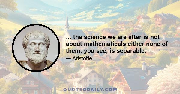 ... the science we are after is not about mathematicals either none of them, you see, is separable.