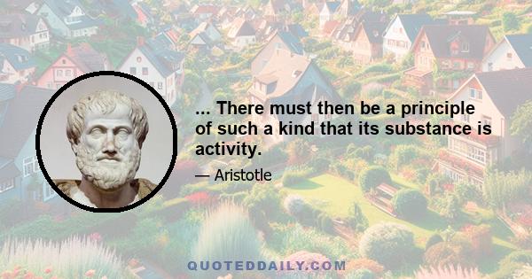 ... There must then be a principle of such a kind that its substance is activity.