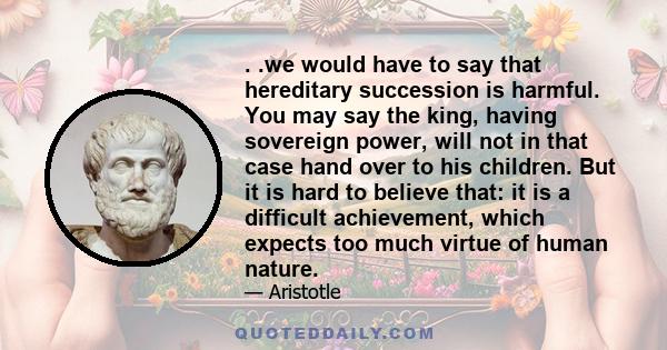 . .we would have to say that hereditary succession is harmful. You may say the king, having sovereign power, will not in that case hand over to his children. But it is hard to believe that: it is a difficult