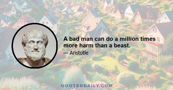 A bad man can do a million times more harm than a beast.