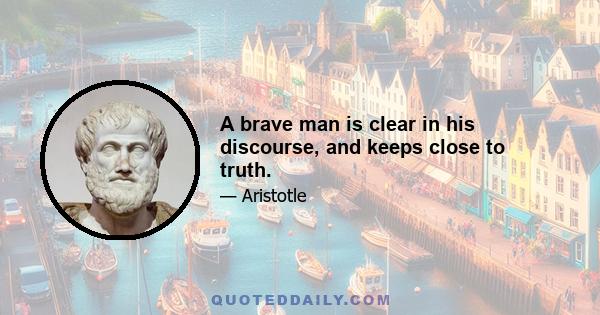 A brave man is clear in his discourse, and keeps close to truth.