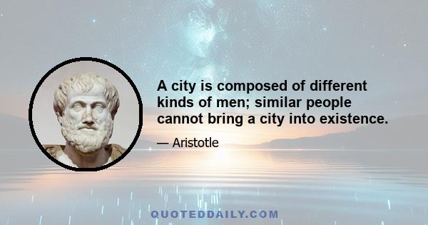 A city is composed of different kinds of men; similar people cannot bring a city into existence.