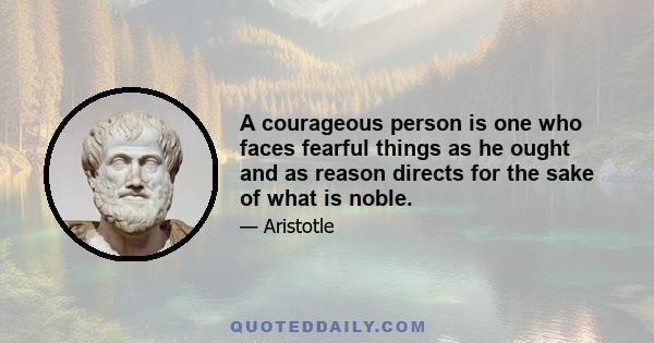 A courageous person is one who faces fearful things as he ought and as reason directs for the sake of what is noble.