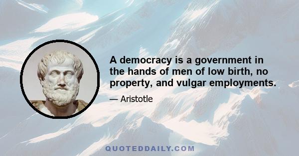 A democracy is a government in the hands of men of low birth, no property, and vulgar employments.