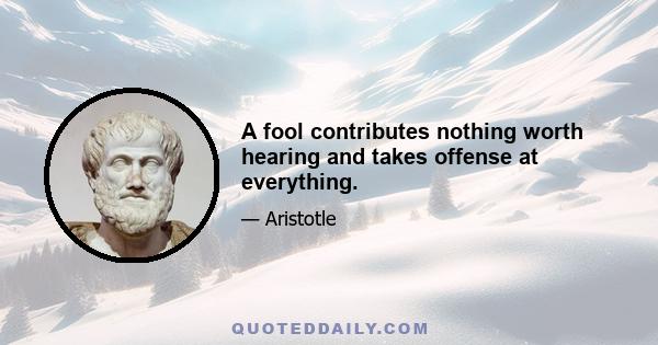 A fool contributes nothing worth hearing and takes offense at everything.