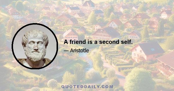 A friend is a second self.