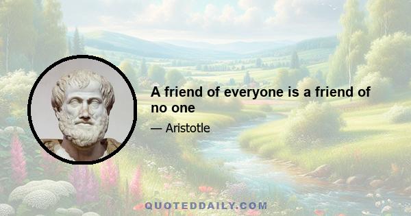 A friend of everyone is a friend of no one