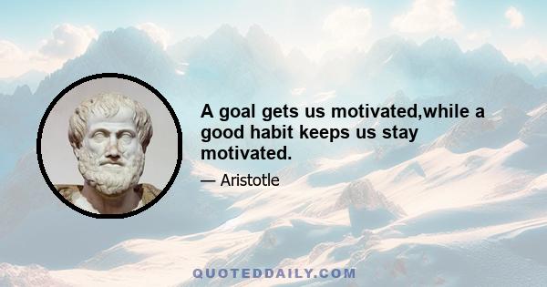 A goal gets us motivated,while a good habit keeps us stay motivated.