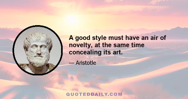 A good style must have an air of novelty, at the same time concealing its art.