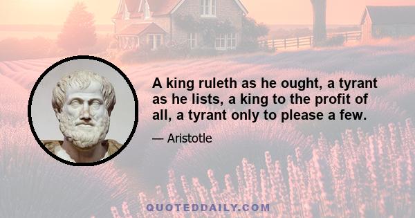 A king ruleth as he ought, a tyrant as he lists, a king to the profit of all, a tyrant only to please a few.