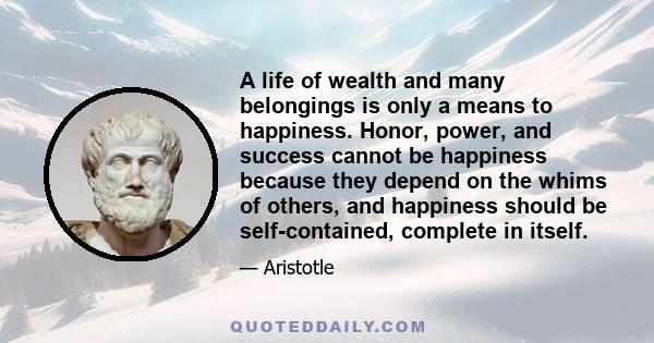 A life of wealth and many belongings is only a means to happiness. Honor, power, and success cannot be happiness because they depend on the whims of others, and happiness should be self-contained, complete in itself.