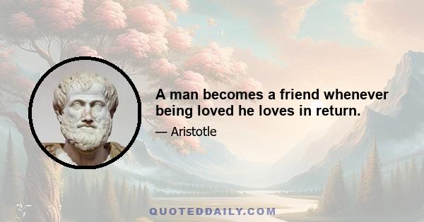 A man becomes a friend whenever being loved he loves in return.