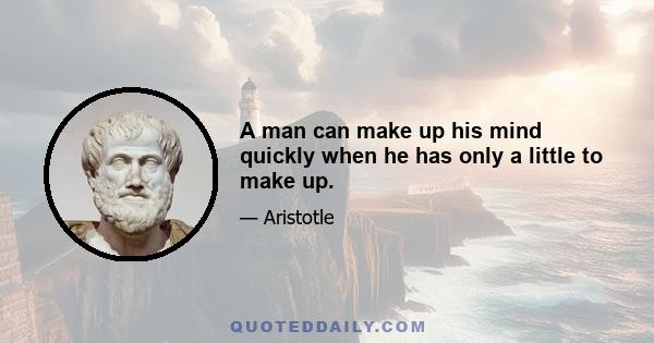 A man can make up his mind quickly when he has only a little to make up.