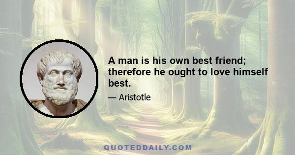 A man is his own best friend; therefore he ought to love himself best.