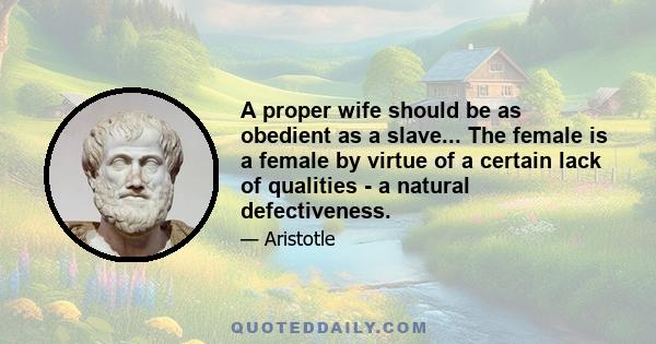 A proper wife should be as obedient as a slave... The female is a female by virtue of a certain lack of qualities - a natural defectiveness.