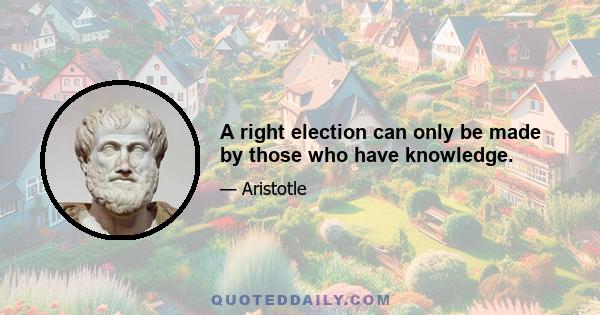 A right election can only be made by those who have knowledge.