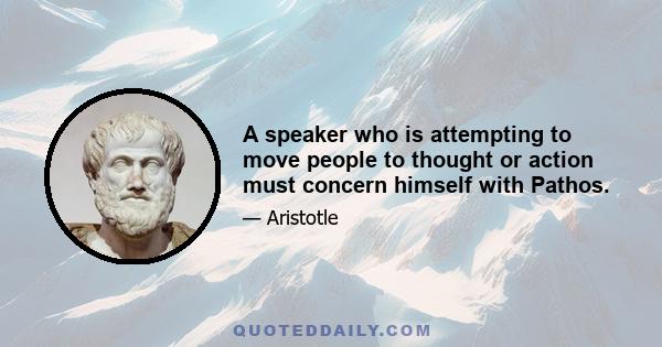 A speaker who is attempting to move people to thought or action must concern himself with Pathos.