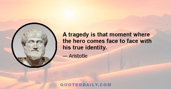 A tragedy is that moment where the hero comes face to face with his true identity.