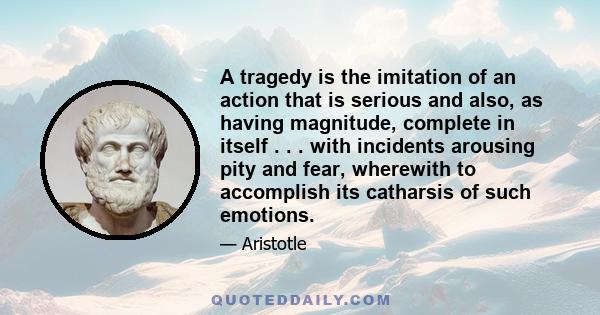 A tragedy is the imitation of an action that is serious and also, as having magnitude, complete in itself . . . with incidents arousing pity and fear, wherewith to accomplish its catharsis of such emotions.