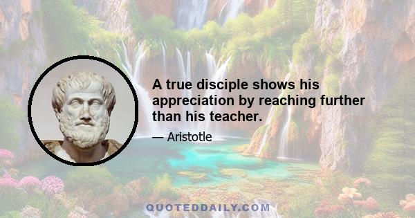 A true disciple shows his appreciation by reaching further than his teacher.