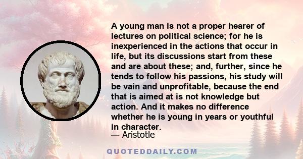 A young man is not a proper hearer of lectures on political science; for he is inexperienced in the actions that occur in life, but its discussions start from these and are about these; and, further, since he tends to