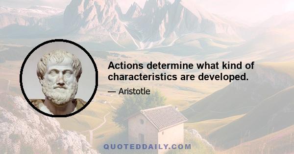 Actions determine what kind of characteristics are developed.