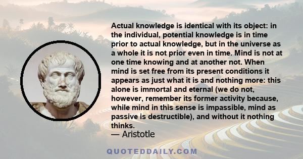 Actual knowledge is identical with its object: in the individual, potential knowledge is in time prior to actual knowledge, but in the universe as a whole it is not prior even in time. Mind is not at one time knowing