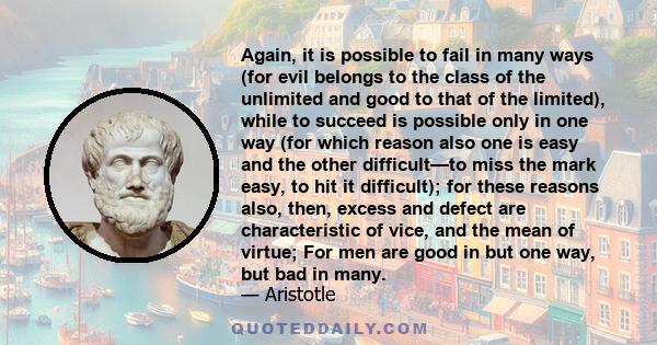 Again, it is possible to fail in many ways (for evil belongs to the class of the unlimited and good to that of the limited), while to succeed is possible only in one way (for which reason also one is easy and the other